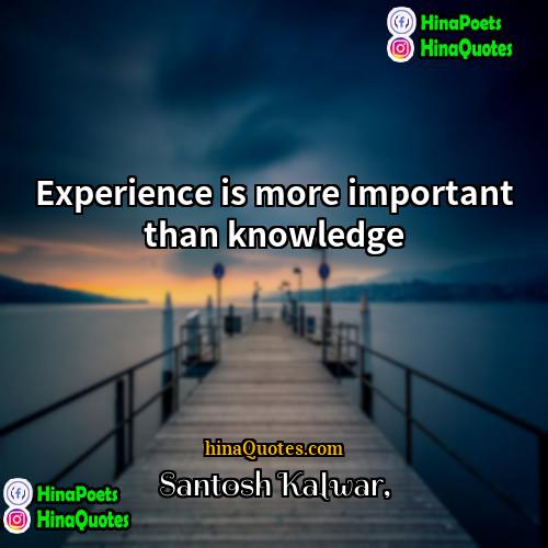Santosh Kalwar Quotes | Experience is more important than knowledge.
 
